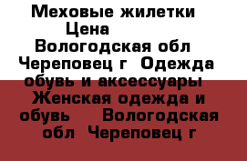 Меховые жилетки › Цена ­ 2 500 - Вологодская обл., Череповец г. Одежда, обувь и аксессуары » Женская одежда и обувь   . Вологодская обл.,Череповец г.